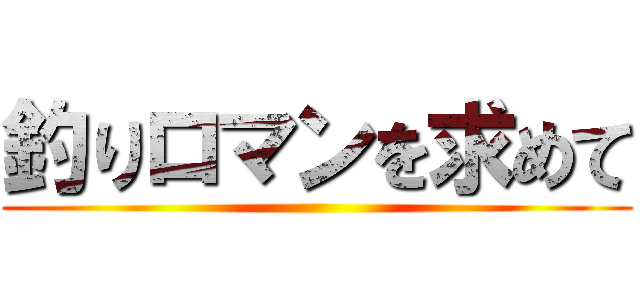 釣りロマンを求めて ()