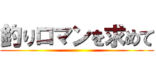 釣りロマンを求めて ()