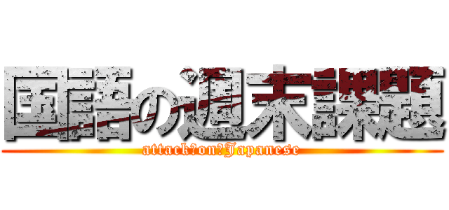 国語の週末課題 (attack　on　Japanese)