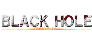ＢＬＡＣＫ ＨＯＬＥ (BLACK HOLE)