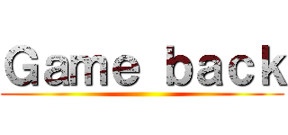 Ｇａｍｅ ｂａｃｋ ()