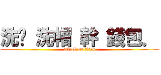 洗腳 洗帽 幹 錢包． (attack on titan)