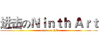 进击のＮｉｎｔｈ Ａｒｔ (attack on NA)