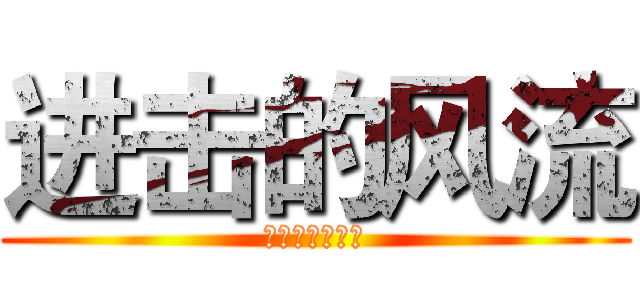 进击的风流 (斩杀巨人的小梦)