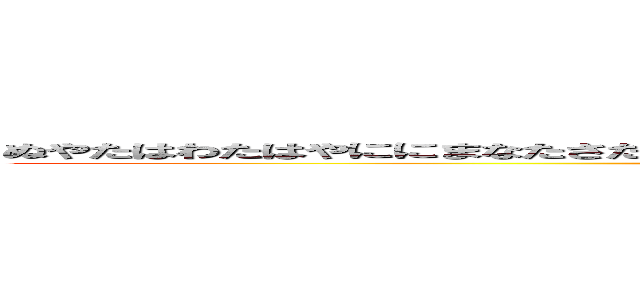 ぬやたはわたはやににまなたさたらまらなたさまかまなまわたやきみかたはたらたらたひちさかま (attack on titan)