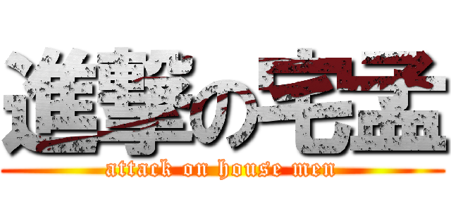 進撃の宅孟 (attack on house men)