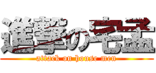 進撃の宅孟 (attack on house men)