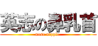 英志の鼻乳首 (nose nipple )