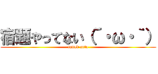 宿題やってない（´・ω・｀） (tatted auto)