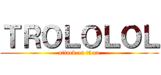 ＴＲＯＬＯＬＯＬ (attack on titan)