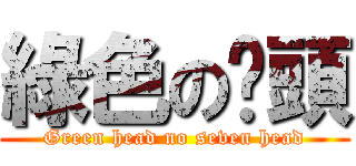綠色の柒頭 (Green head no seven head)