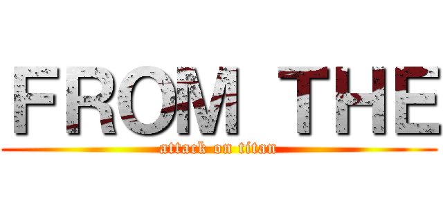 ＦＲＯＭ ＴＨＥ (attack on titan)