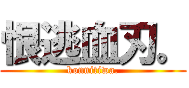 恨逃血刃。 (konnitiwa.)