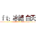 ｆｔ：冰結 白天 (Hello)