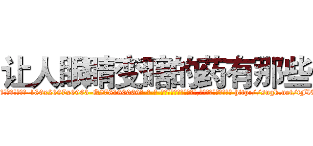 让人眼睛变瞎的药有那些 (让人眼睛变瞎的药有那些【电-186x2687x6963-Q278180069元-吉-药-业】我们做的是长期生意,靠的是老客户长期支持 http://sngk.net/tFlEVq
)
