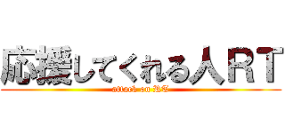 応援してくれる人ＲＴ (attack on RT)