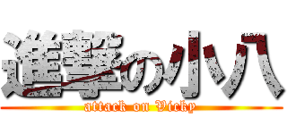 進撃の小八 (attack on Vicky)