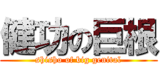 健功の巨根 (shisho of big genital)
