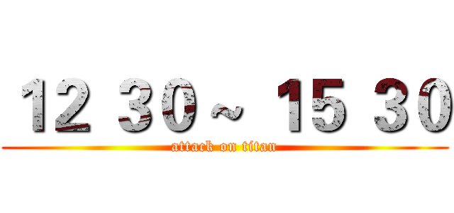 １２ ３０ ~ １５ ３０ (attack on titan)
