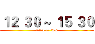 １２ ３０ ~ １５ ３０ (attack on titan)