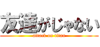 友達がじゃない (attack on titan)