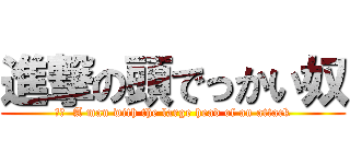 進撃の頭でっかい奴 (訳文  A man with the large head of an attack)