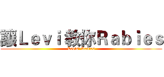 讓Ｌｅｖｉ 教你Ｒａｂｉｅｓ (Levis' Rabies)