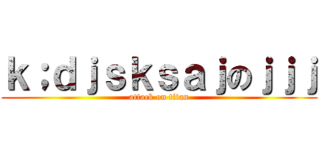 ｋ；ｄｊｓｋｓａｊのｊｊｊ (attack on titan)