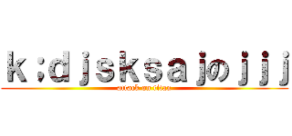 ｋ；ｄｊｓｋｓａｊのｊｊｊ (attack on titan)