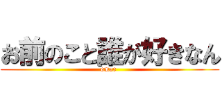 お前のこと誰が好きなん (omae )