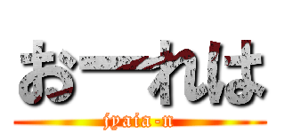 おーれは (jyaia-n)