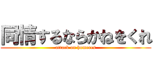 同情するならかねをくれ (attack on homeres)