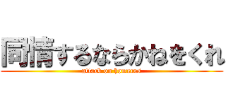 同情するならかねをくれ (attack on homeres)