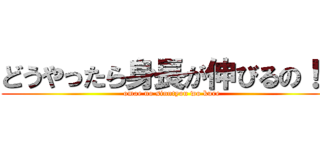 どうやったら身長が伸びるの！？ (omae no sinntyou wo kure)