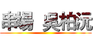 串場  吳柏沅 ()