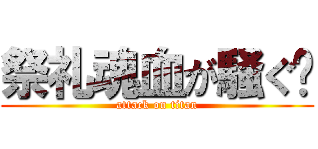 祭礼魂血が騒ぐ✩ (attack on titan)