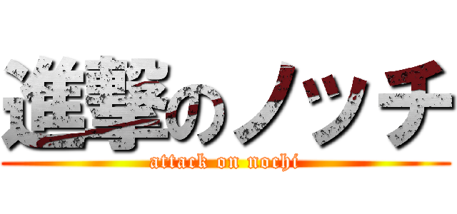 進撃のノッチ (attack on nochi)