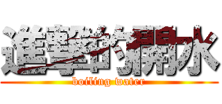 進撃的開水 (boiling water)