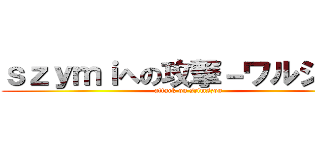 ｓｚｙｍｉへの攻撃－ワルシャワ (attack on szimszon)