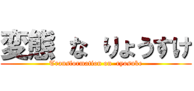 変態 な りょうすけ (Transformation on  ryosuke)
