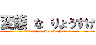 変態 な りょうすけ (Transformation on  ryosuke)