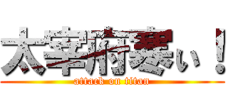 太宰府寒ぃ！ (attack on titan)