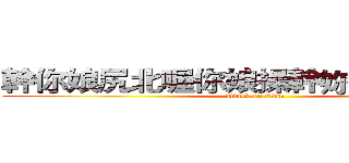 幹你娘尻北喔你娘操幹妳老北草之百 (attack on titan)