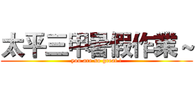 太平三甲暑假作業～ (you are so great !)