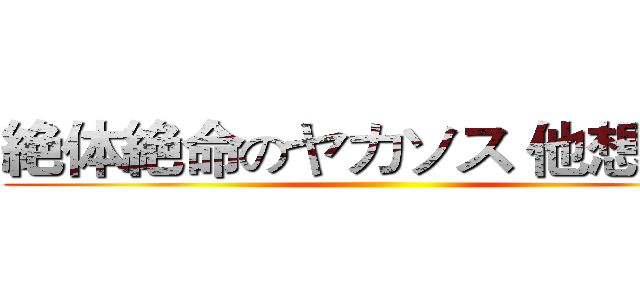 絶体絶命のヤカソス 他想幹我 ()