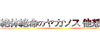 絶体絶命のヤカソス 他想幹我 ()