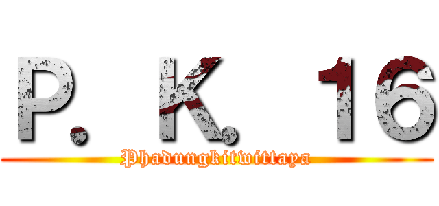Ｐ．Ｋ．１６ (Phadungkitwittaya)