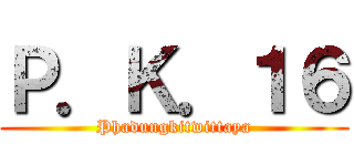 Ｐ．Ｋ．１６ (Phadungkitwittaya)
