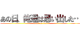 あの日、俺達は思い出した… (attack on titan)