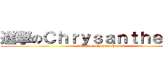 進撃のＣｈｒｙｓａｎｔｈｅｍｕｍ (attack on Chrysanthemum)